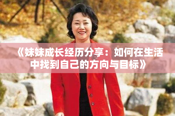《妹妹成长经历分享：如何在生活中找到自己的方向与目标》