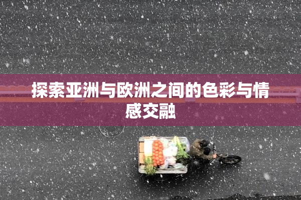 探索亚洲与欧洲之间的色彩与情感交融