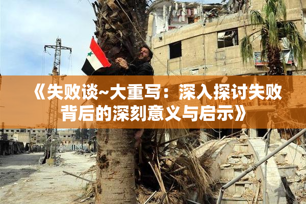 《失败谈~大重写：深入探讨失败背后的深刻意义与启示》