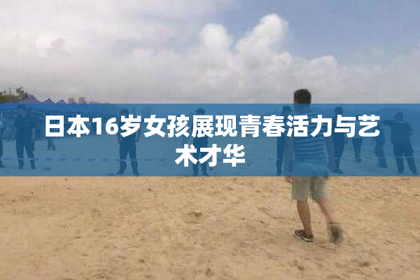 日本16岁女孩展现青春活力与艺术才华