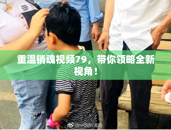 重温销魂视频79，带你领略全新视角！