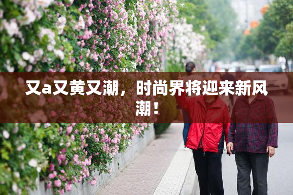 又a又黄又潮，时尚界将迎来新风潮！