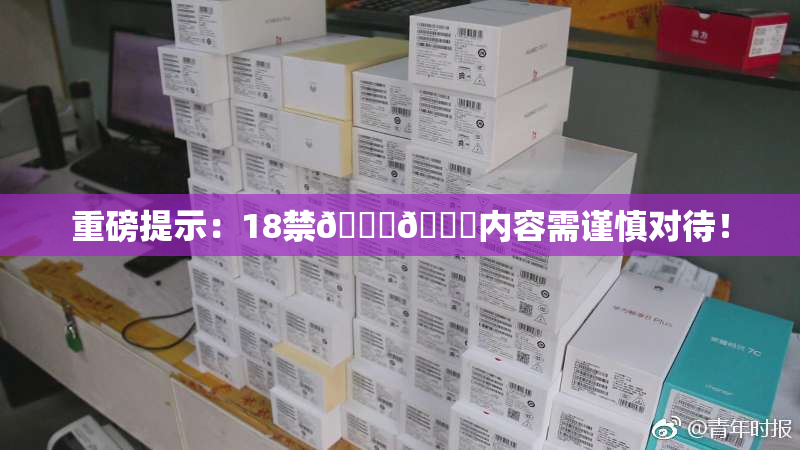 重磅提示：18禁🍆🍑内容需谨慎对待！