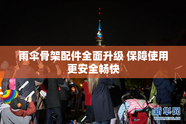 雨伞骨架配件全面升级 保障使用更安全畅快