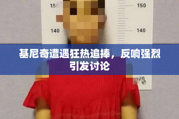 基尼奇遭遇狂热追捧，反响强烈引发讨论