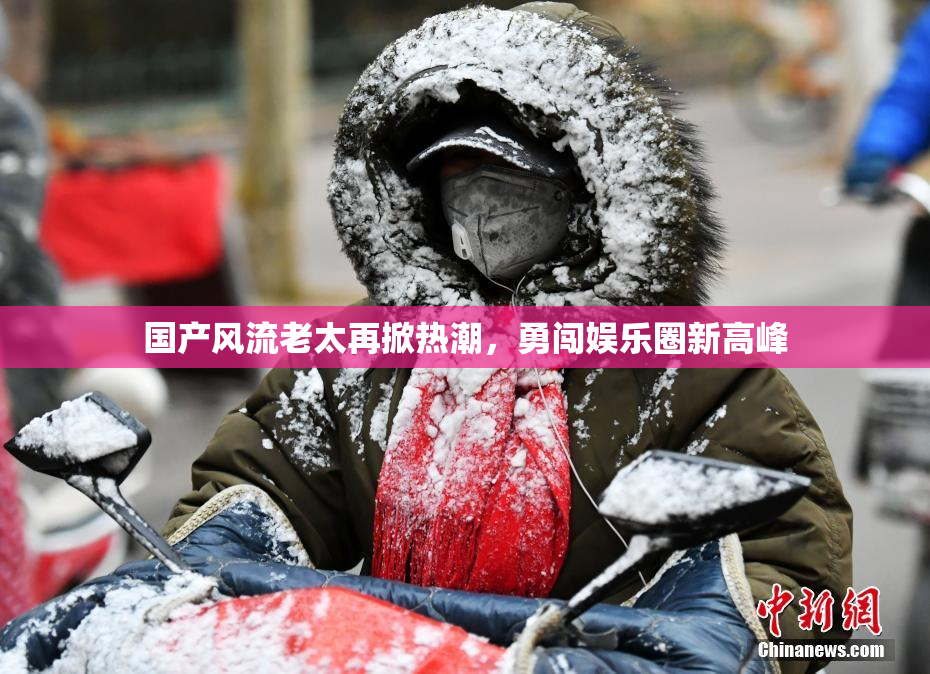 国产风流老太再掀热潮，勇闯娱乐圈新高峰