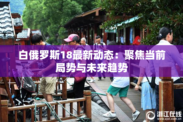 白俄罗斯18最新动态：聚焦当前局势与未来趋势
