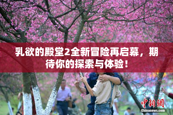 乳欲的殿堂2全新冒险再启幕，期待你的探索与体验！
