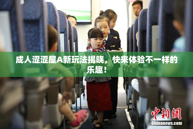 成人涩涩屋A新玩法揭晓，快来体验不一样的乐趣！