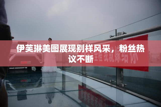 伊芙琳美图展现别样风采，粉丝热议不断