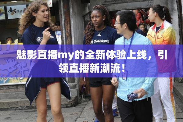 魅影直播my的全新体验上线，引领直播新潮流！