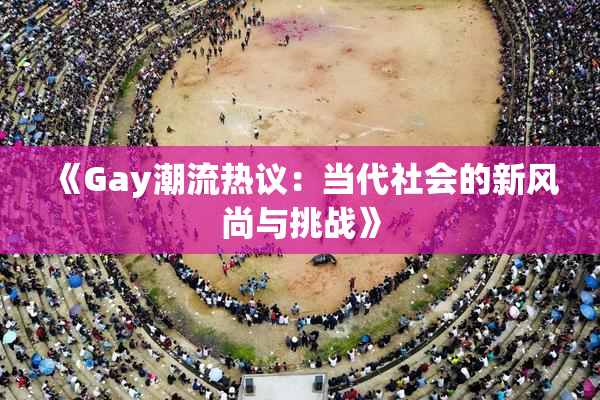 《Gay潮流热议：当代社会的新风尚与挑战》