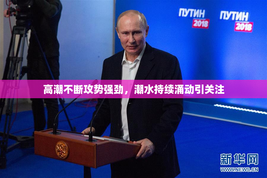 高潮不断攻势强劲，潮水持续涌动引关注