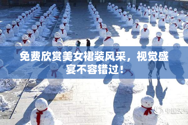 免费欣赏美女裙装风采，视觉盛宴不容错过！