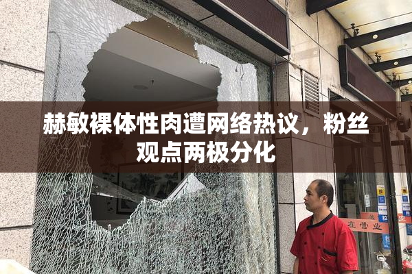 赫敏裸体性肉遭网络热议，粉丝观点两极分化