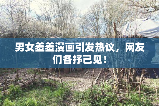 男女羞羞漫画引发热议，网友们各抒己见！