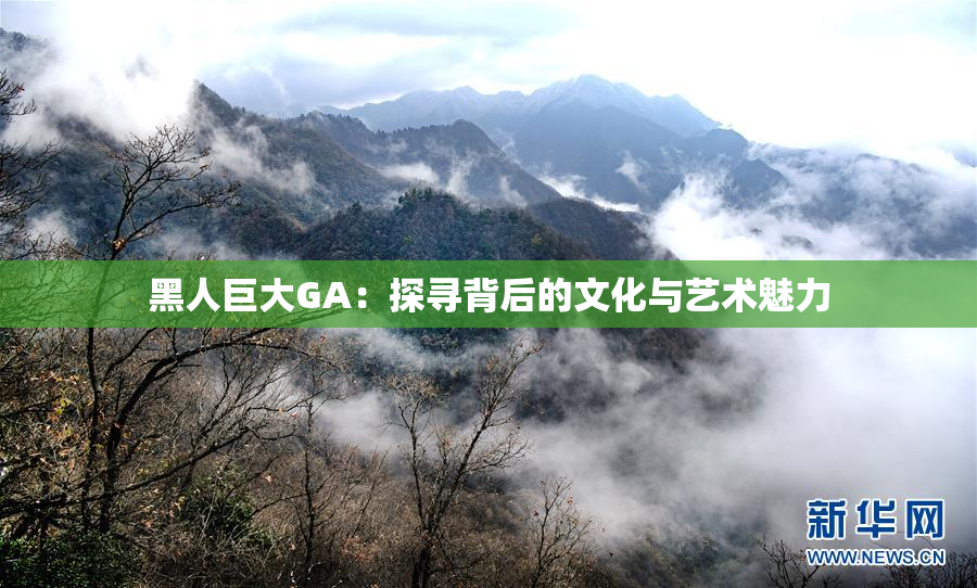 黑人巨大GA：探寻背后的文化与艺术魅力