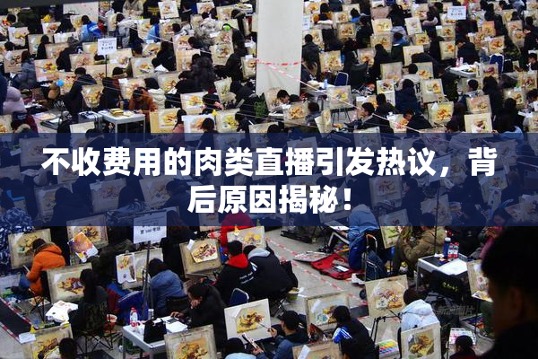 不收费用的肉类直播引发热议，背后原因揭秘！