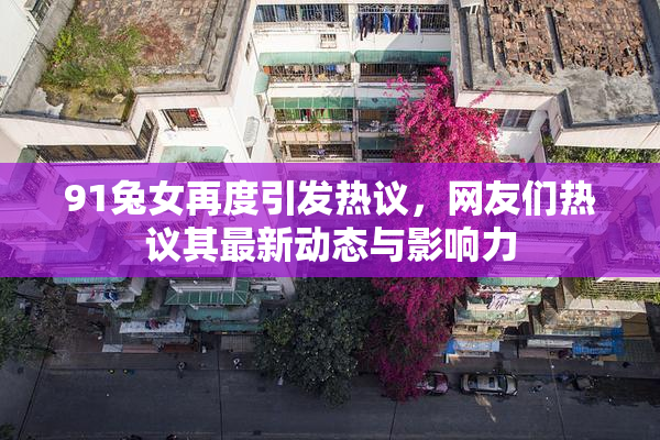 91兔女再度引发热议，网友们热议其最新动态与影响力