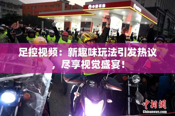 足控视频：新趣味玩法引发热议，尽享视觉盛宴！