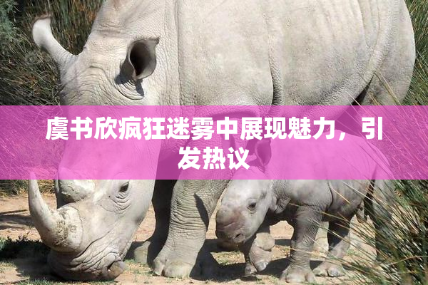 虞书欣疯狂迷雾中展现魅力，引发热议