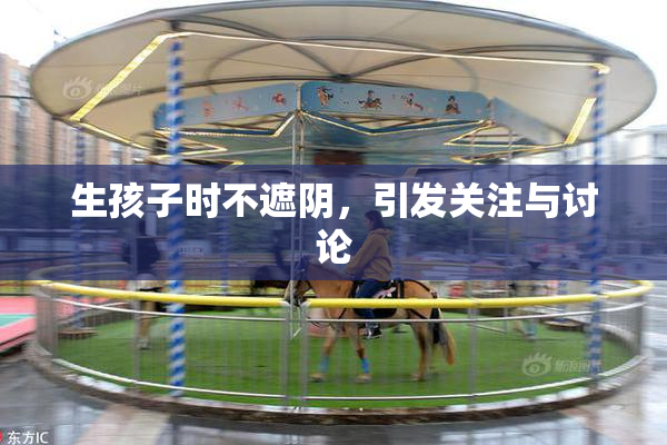 生孩子时不遮阴，引发关注与讨论