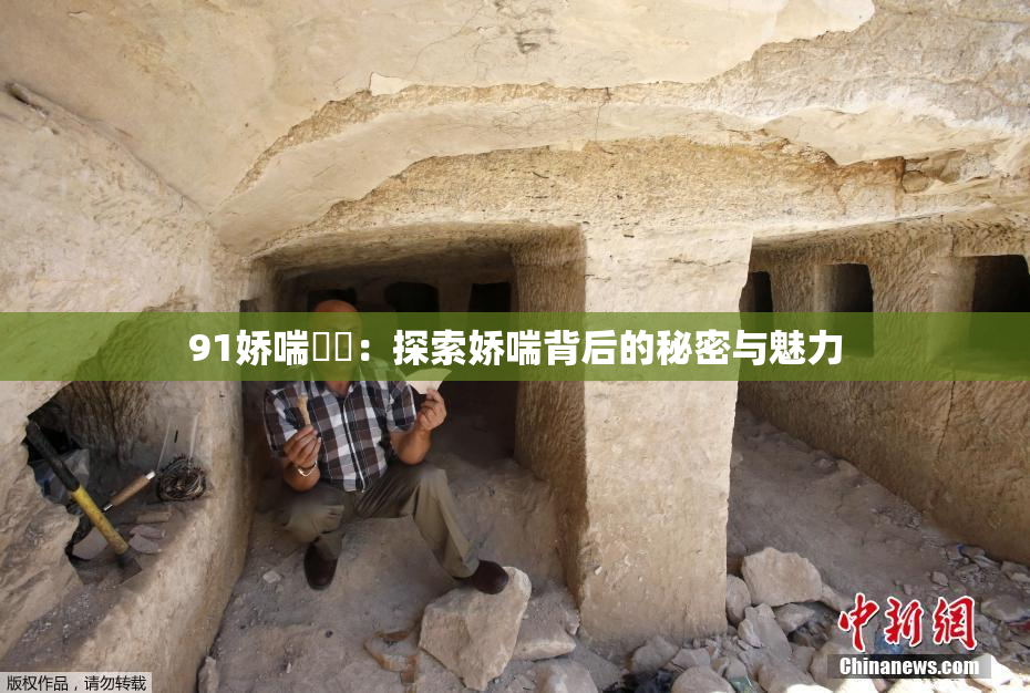 91娇喘❌‌：探索娇喘背后的秘密与魅力