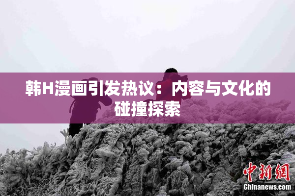 韩H漫画引发热议：内容与文化的碰撞探索