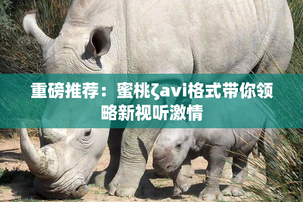 重磅推荐：蜜桃ζavi格式带你领略新视听激情