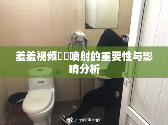 羞羞视频❌‌喷射的重要性与影响分析