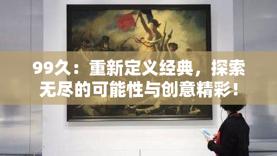 99久：重新定义经典，探索无尽的可能性与创意精彩！