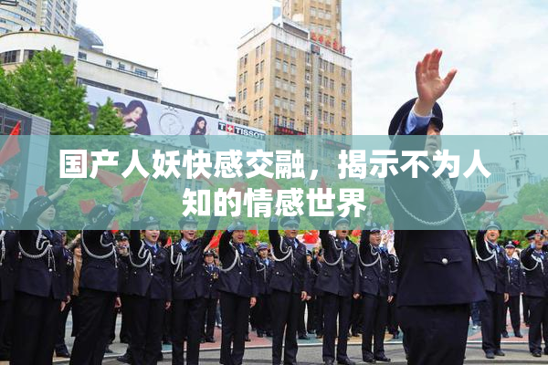 国产人妖快感交融，揭示不为人知的情感世界