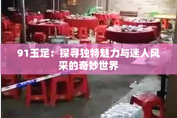 91玉足：探寻独特魅力与迷人风采的奇妙世界