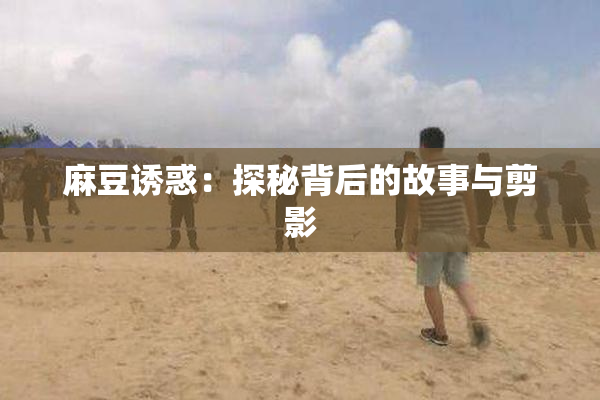 麻豆诱惑：探秘背后的故事与剪影