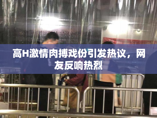 高H激情肉搏戏份引发热议，网友反响热烈