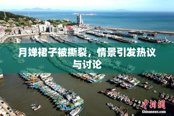 月婵裙子被撕裂，情景引发热议与讨论