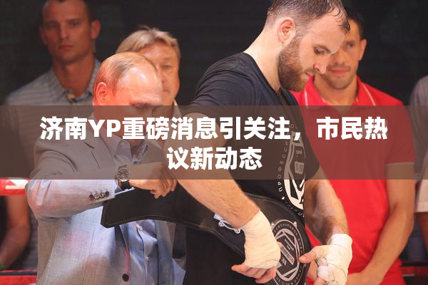 济南YP重磅消息引关注，市民热议新动态