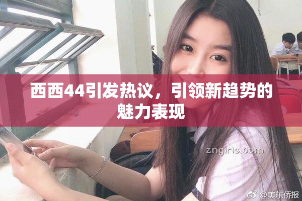 西西44引发热议，引领新趋势的魅力表现
