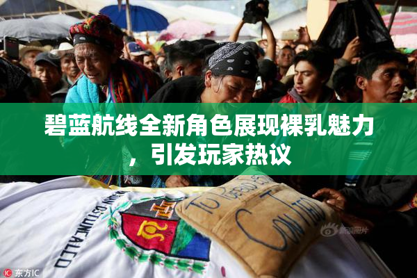 碧蓝航线全新角色展现裸乳魅力，引发玩家热议