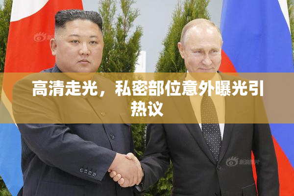 高清走光，私密部位意外曝光引热议