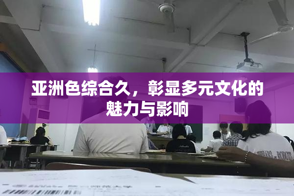 亚洲色综合久，彰显多元文化的魅力与影响