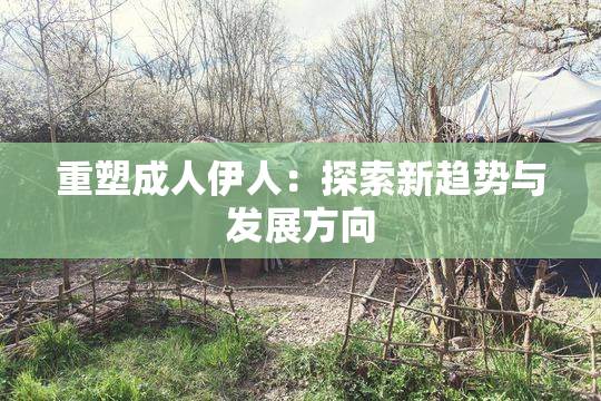 重塑成人伊人：探索新趋势与发展方向