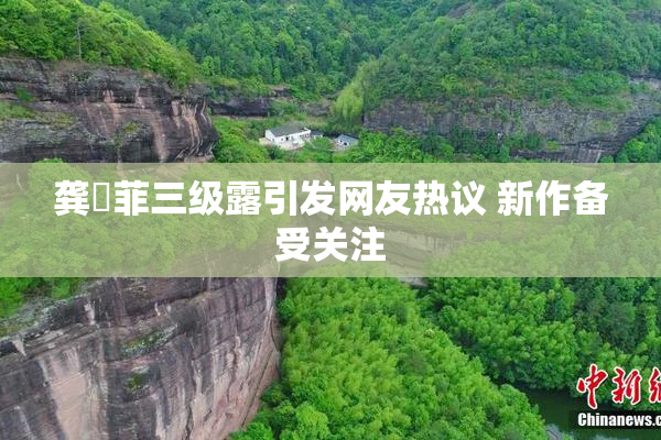 龚玥菲三级露引发网友热议 新作备受关注