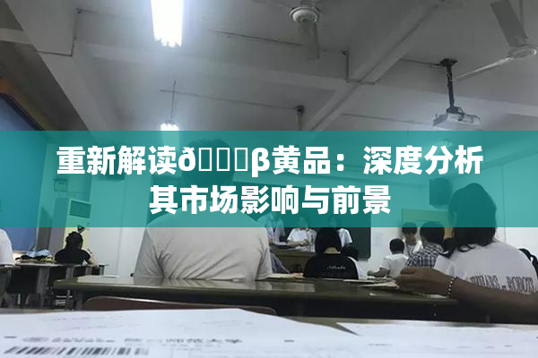 重新解读🔞β黄品：深度分析其市场影响与前景