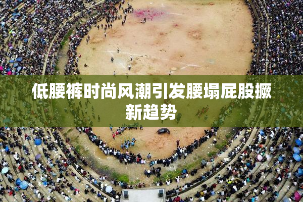 低腰裤时尚风潮引发腰塌屁股撅新趋势