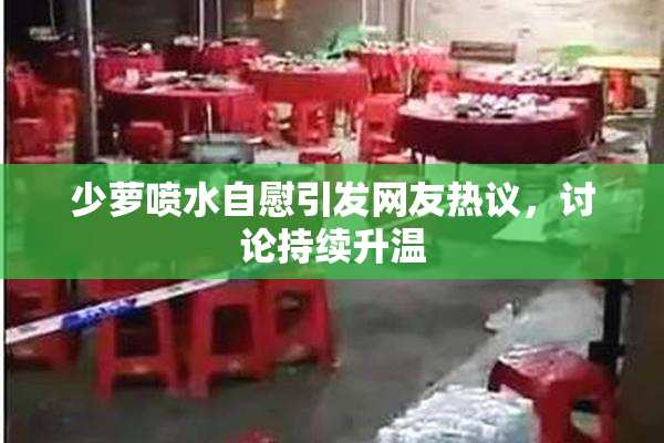 少萝喷水自慰引发网友热议，讨论持续升温