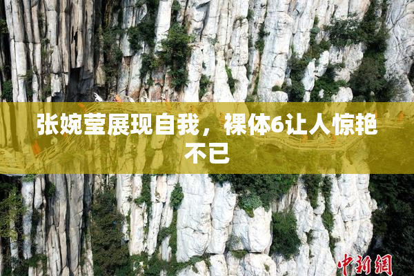 张婉莹展现自我，裸体6让人惊艳不已