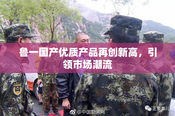 鲁一国产优质产品再创新高，引领市场潮流