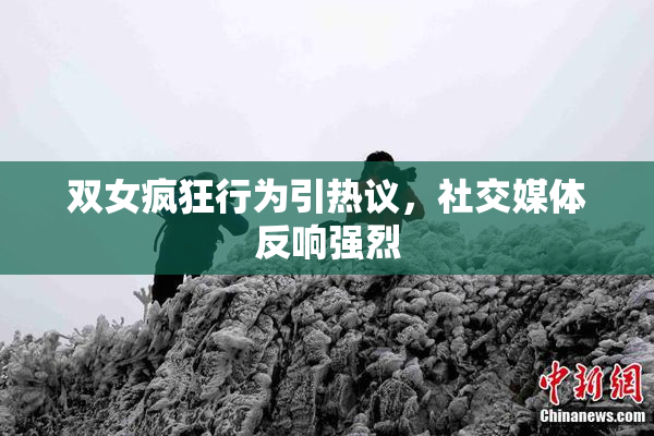 双女疯狂行为引热议，社交媒体反响强烈