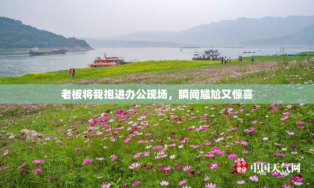 老板将我抱进办公现场，瞬间尴尬又惊喜